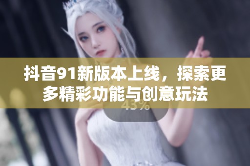 抖音91新版本上線，探索更多精彩功能與創意玩法