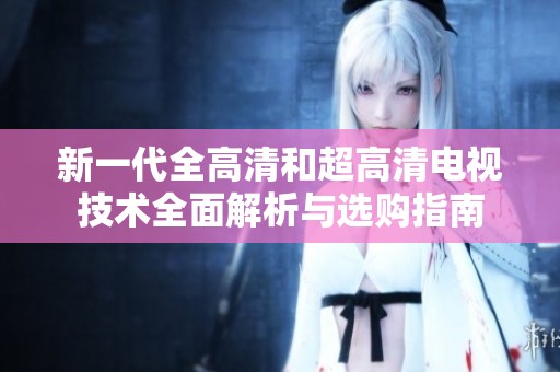 新一代全高清和超高清電視技術全面解析與選購指南