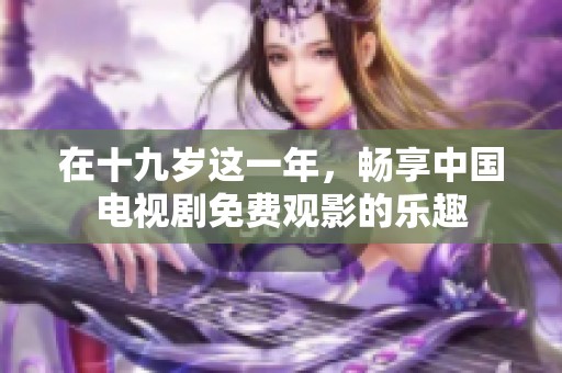 在十九歲這一年，暢享中國(guó)電視劇免費(fèi)觀影的樂(lè)趣