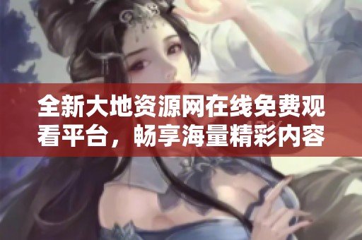 全新大地資源網在線免費觀看平臺，暢享海量精彩內容