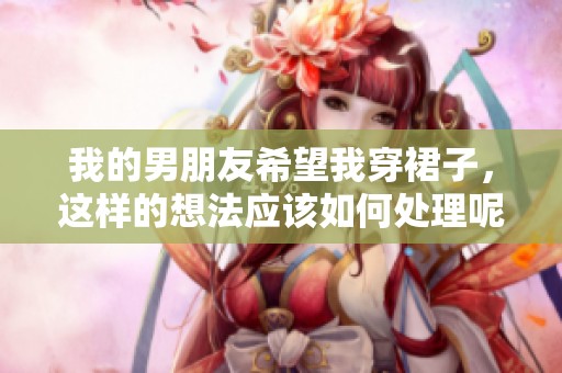我的男朋友希望我穿裙子，這樣的想法應該如何處理呢