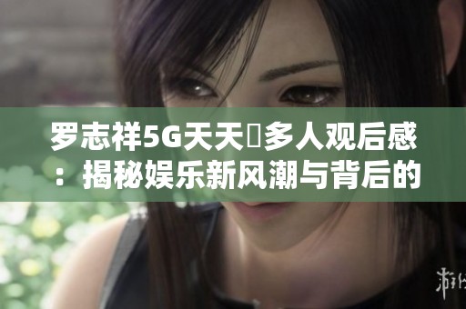 羅志祥5G天天奭多人觀后感：揭秘娛樂新風(fēng)潮與背后的故事