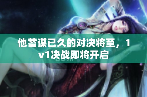 他蓄謀已久的對(duì)決將至，1v1決戰(zhàn)即將開(kāi)啟