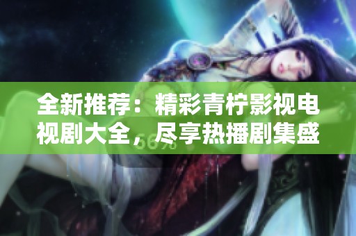 全新推薦：精彩青檸影視電視劇大全，盡享熱播劇集盛宴