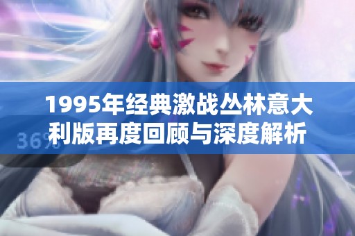 1995年經典激戰(zhàn)叢林意大利版再度回顧與深度解析