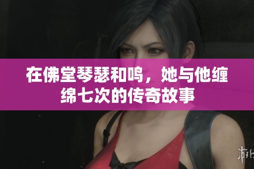 在佛堂琴瑟和鳴，她與他纏綿七次的傳奇故事