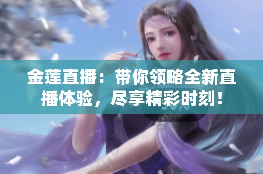 金蓮直播：帶你領略全新直播體驗，盡享精彩時刻！