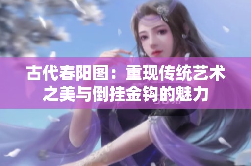 古代春陽圖：重現傳統藝術之美與倒掛金鉤的魅力