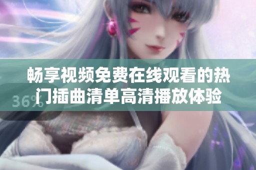 暢享視頻免費(fèi)在線觀看的熱門插曲清單高清播放體驗(yàn)