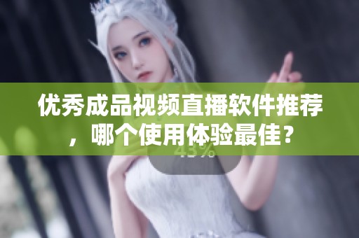 優(yōu)秀成品視頻直播軟件推薦，哪個使用體驗最佳？