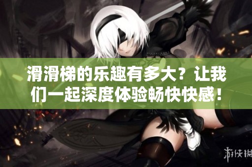 滑滑梯的樂趣有多大？讓我們一起深度體驗暢快快感！