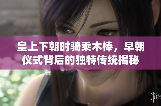 皇上下朝時騎乘木棒，早朝儀式背后的獨特傳統揭秘