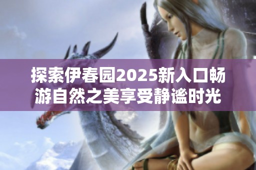 探索伊春園2025新入口暢游自然之美享受靜謐時光