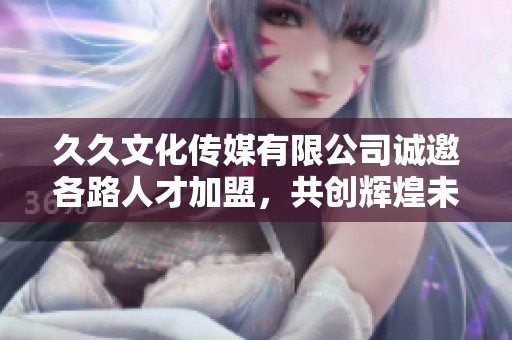 久久文化傳媒有限公司誠邀各路人才加盟，共創輝煌未來