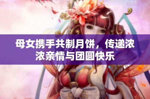 母女?dāng)y手共制月餅，傳遞濃濃親情與團(tuán)圓快樂(lè)