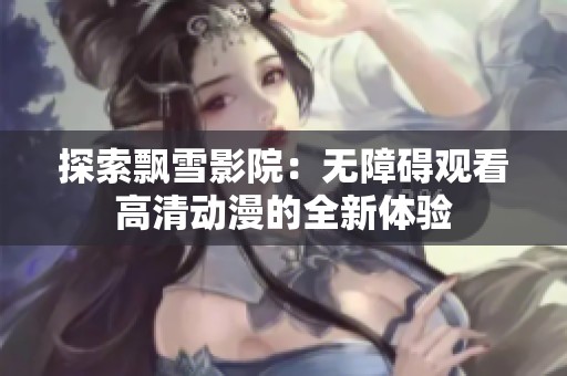 探索飄雪影院：無障礙觀看高清動漫的全新體驗