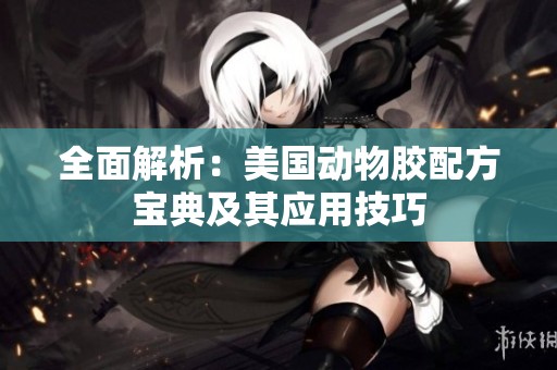 全面解析：美國動物膠配方寶典及其應用技巧