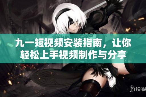 九一短視頻安裝指南，讓你輕松上手視頻制作與分享
