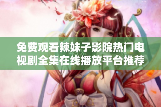 免費(fèi)觀看辣妹子影院熱門電視劇全集在線播放平臺(tái)推薦