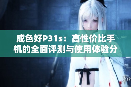 成色好P31s：高性價比手機的全面評測與使用體驗分享