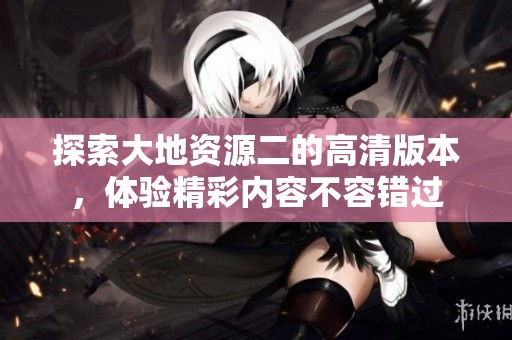 探索大地資源二的高清版本，體驗精彩內容不容錯過