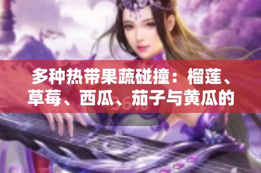 多種熱帶果蔬碰撞：榴蓮、草莓、西瓜、茄子與黃瓜的美味旅程