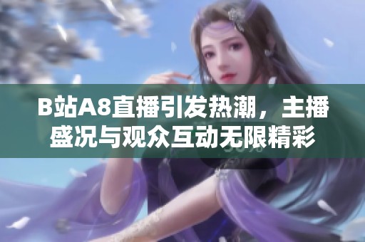 B站A8直播引發熱潮，主播盛況與觀眾互動無限精彩