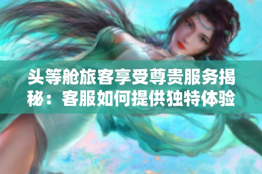 頭等艙旅客享受尊貴服務揭秘：客服如何提供獨特體驗