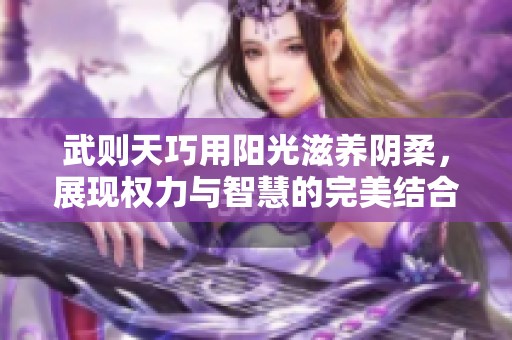 武則天巧用陽光滋養陰柔，展現權力與智慧的完美結合
