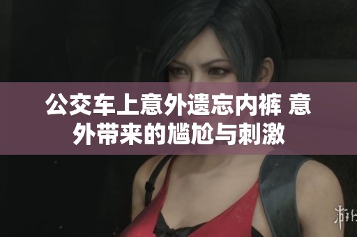 公交車上意外遺忘內褲 意外帶來的尷尬與刺激
