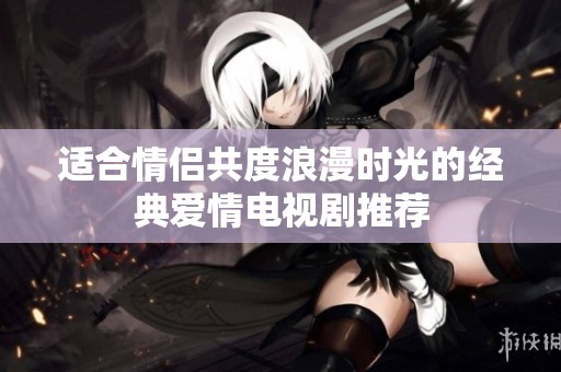 適合情侶共度浪漫時光的經典愛情電視劇推薦