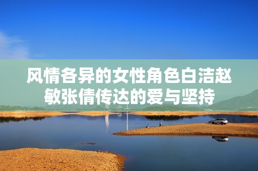 風情各異的女性角色白潔趙敏張倩傳達的愛與堅持
