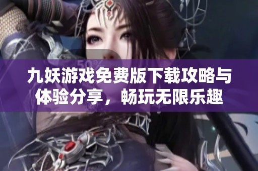 九妖游戲免費(fèi)版下載攻略與體驗(yàn)分享，暢玩無限樂趣