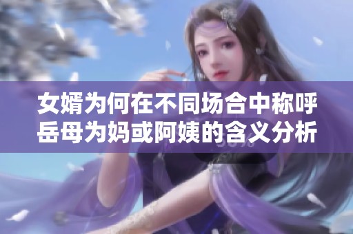 女婿為何在不同場合中稱呼岳母為媽或阿姨的含義分析