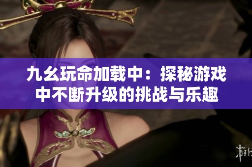 九幺玩命加載中：探秘游戲中不斷升級(jí)的挑戰(zhàn)與樂趣
