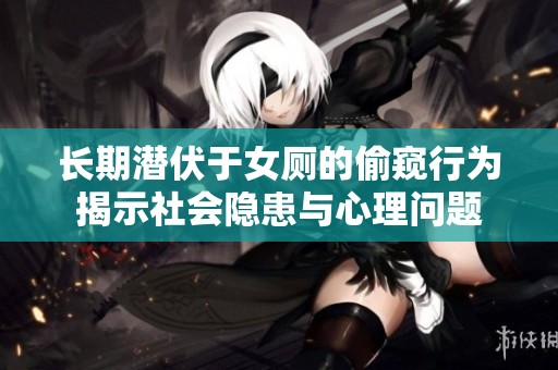 長期潛伏于女廁的偷窺行為揭示社會隱患與心理問題
