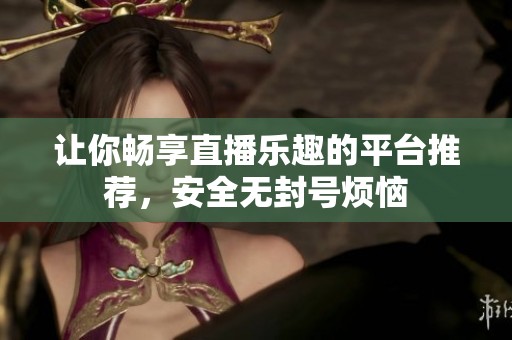 讓你暢享直播樂趣的平臺推薦，安全無封號煩惱