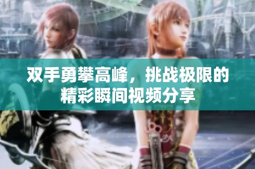 雙手勇攀高峰，挑戰極限的精彩瞬間視頻分享
