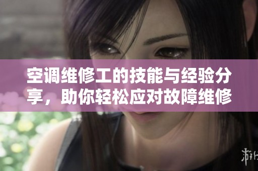 空調維修工的技能與經驗分享，助你輕松應對故障維修