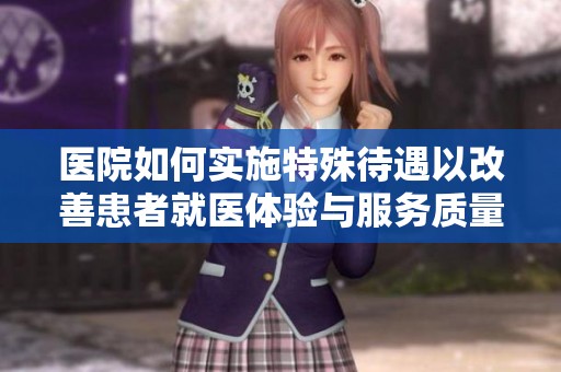 醫院如何實施特殊待遇以改善患者就醫體驗與服務質量