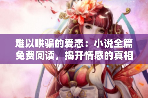 難以哄騙的愛(ài)戀：小說(shuō)全篇免費(fèi)閱讀，揭開(kāi)情感的真相