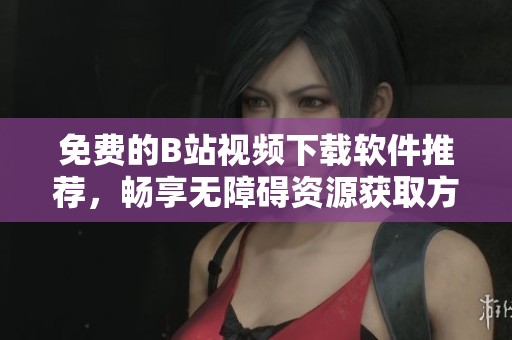 免費的B站視頻下載軟件推薦，暢享無障礙資源獲取方式