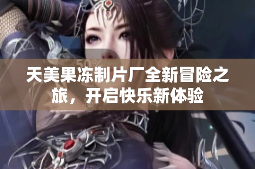 天美果凍制片廠全新冒險之旅，開啟快樂新體驗