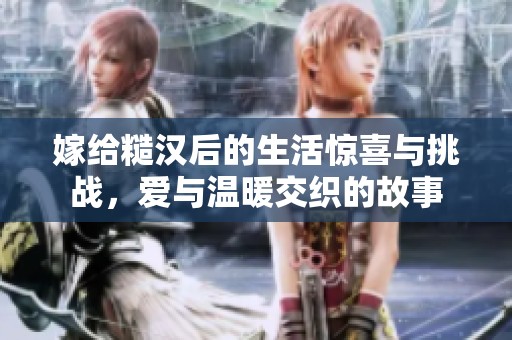 嫁給糙漢后的生活驚喜與挑戰(zhàn)，愛(ài)與溫暖交織的故事