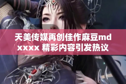 天美傳媒再創(chuàng)佳作麻豆mdxxxx 精彩內(nèi)容引發(fā)熱議