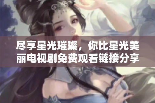 盡享星光璀璨，你比星光美麗電視劇免費觀看鏈接分享