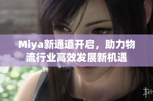 Miya新通道開啟，助力物流行業高效發展新機遇