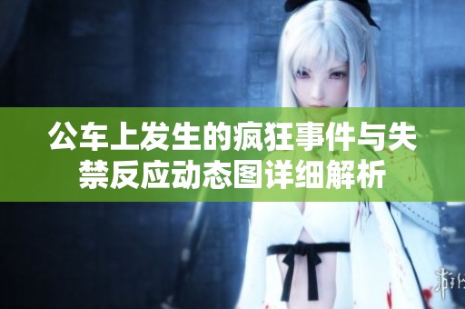 公車上發生的瘋狂事件與失禁反應動態圖詳細解析