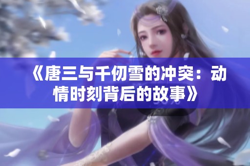 《唐三與千仞雪的沖突：動情時刻背后的故事》