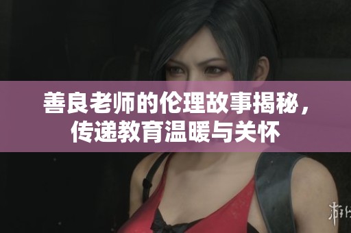 善良老師的倫理故事揭秘，傳遞教育溫暖與關懷
